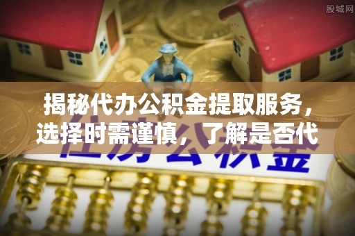 城子河揭秘代办公积金提取服务，选择时需谨慎，了解是否代办公积金提取可靠吗？
