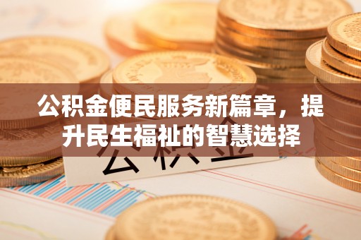 城子河公积金便民服务新篇章，提升民生福祉的智慧选择