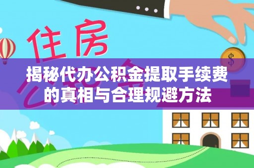 城子河揭秘代办公积金提取手续费的真相与合理规避方法