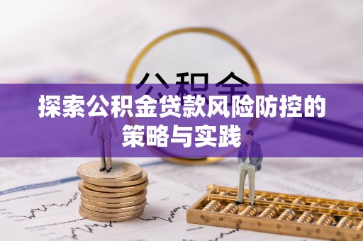 城子河探索公积金贷款风险防控的策略与实践