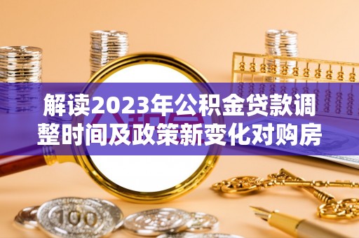 城子河解读2023年公积金贷款调整时间及政策新变化对购房的影响