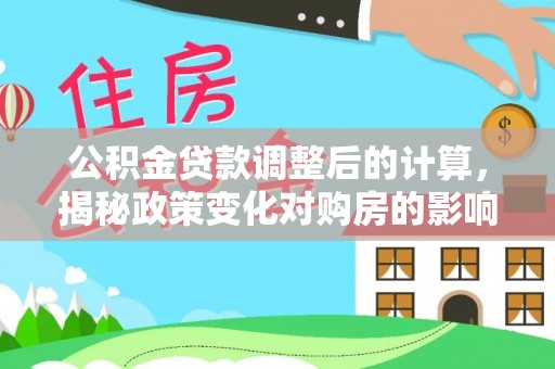 城子河公积金贷款调整后的计算，揭秘政策变化对购房的影响