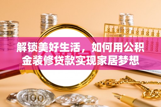城子河解锁美好生活，如何用公积金装修贷款实现家居梦想