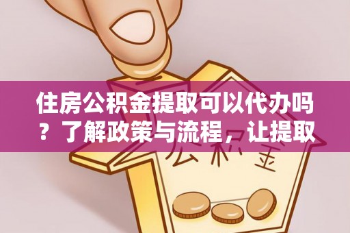 城子河住房公积金提取可以代办吗？了解政策与流程，让提取更便捷
