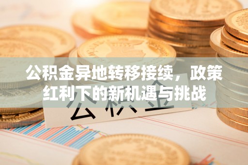 城子河公积金异地转移接续，政策红利下的新机遇与挑战