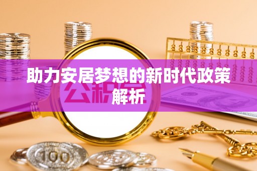 城子河助力安居梦想的新时代政策解析