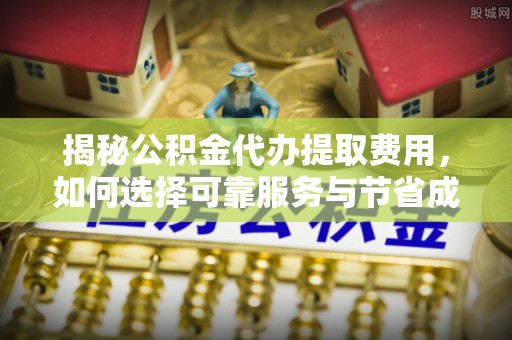 城子河揭秘公积金代办提取费用，如何选择可靠服务与节省成本