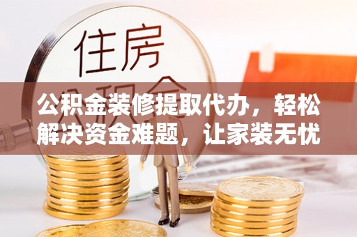 城子河公积金装修提取代办，轻松解决资金难题，让家装无忧