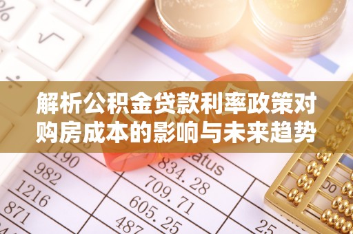 城子河解析公积金贷款利率政策对购房成本的影响与未来趋势