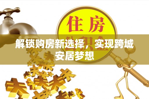 城子河解锁购房新选择，实现跨城安居梦想