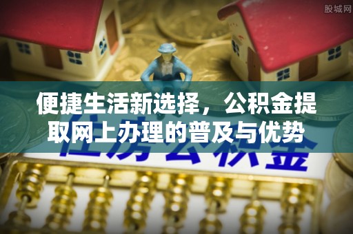 城子河便捷生活新选择，公积金提取网上办理的普及与优势