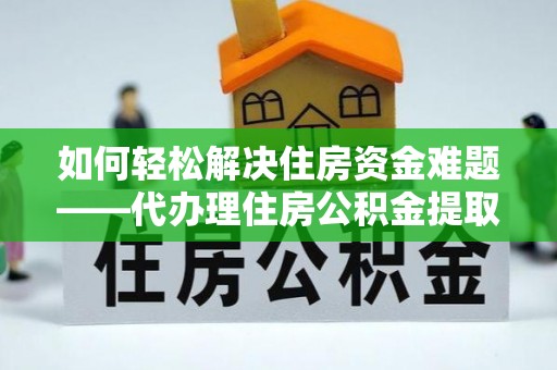 城子河如何轻松解决住房资金难题——代办理住房公积金提取服务详解