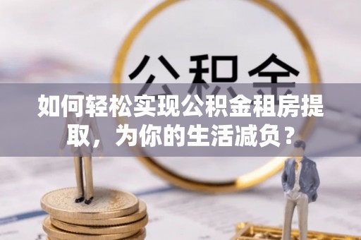 城子河如何轻松实现公积金租房提取，为你的生活减负？