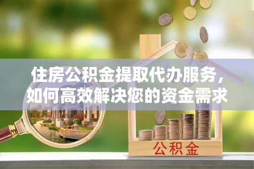 城子河住房公积金提取代办服务，如何高效解决您的资金需求