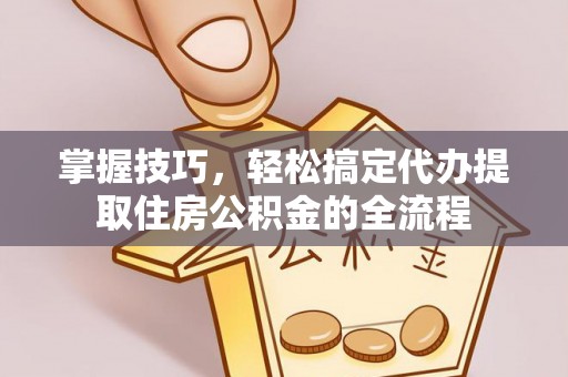 城子河掌握技巧，轻松搞定代办提取住房公积金的全流程
