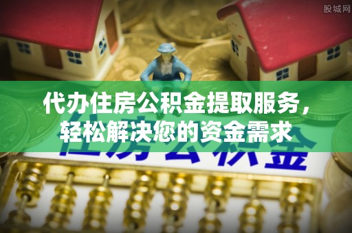 城子河代办住房公积金提取服务，轻松解决您的资金需求