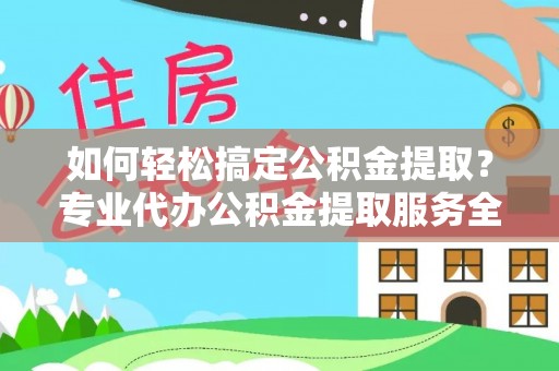 城子河如何轻松搞定公积金提取？专业代办公积金提取服务全解析