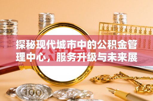 城子河探秘现代城市中的公积金管理中心，服务升级与未来展望