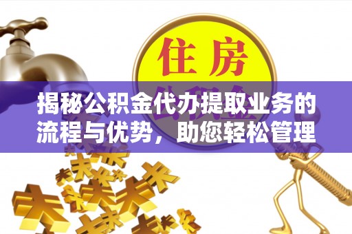 城子河揭秘公积金代办提取业务的流程与优势，助您轻松管理财务