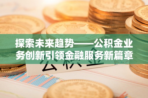 城子河探索未来趋势——公积金业务创新引领金融服务新篇章