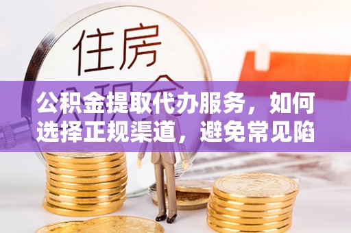 城子河公积金提取代办服务，如何选择正规渠道，避免常见陷阱
