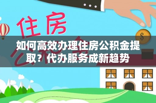 城子河如何高效办理住房公积金提取？代办服务成新趋势