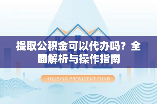 城子河提取公积金可以代办吗？全面解析与操作指南