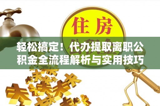 城子河轻松搞定！代办提取离职公积金全流程解析与实用技巧