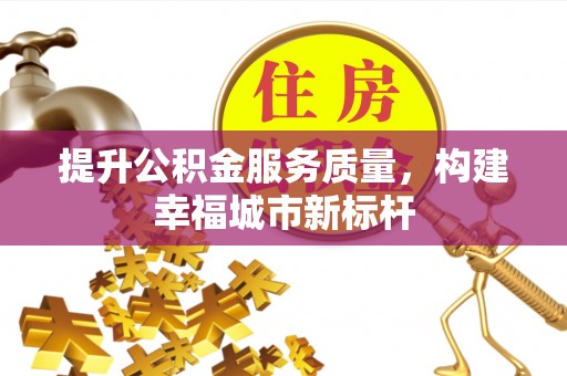城子河提升公积金服务质量，构建幸福城市新标杆