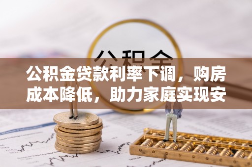 城子河公积金贷款利率下调，购房成本降低，助力家庭实现安居梦