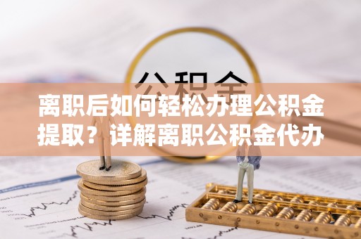 城子河离职后如何轻松办理公积金提取？详解离职公积金代办提取流程