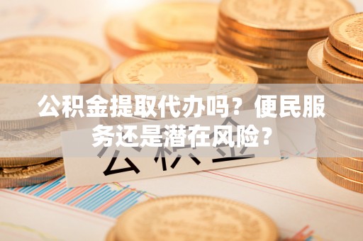 城子河公积金提取代办吗？便民服务还是潜在风险？