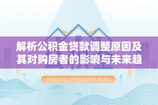城子河解析公积金贷款调整原因及其对购房者的影响与未来趋势