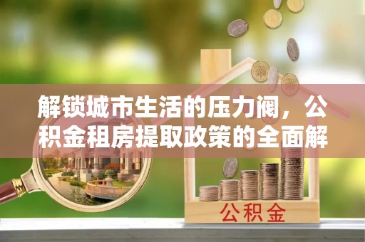 城子河解锁城市生活的压力阀，公积金租房提取政策的全面解析与实践指南