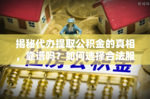 城子河揭秘代办提取公积金的真相，靠谱吗？如何选择合法服务？