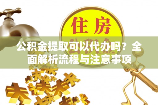 城子河公积金提取可以代办吗？全面解析流程与注意事项
