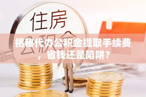 城子河揭秘代办公积金提取手续费，省钱还是陷阱？
