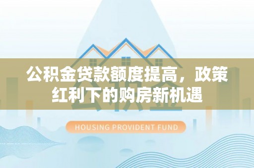 城子河公积金贷款额度提高，政策红利下的购房新机遇