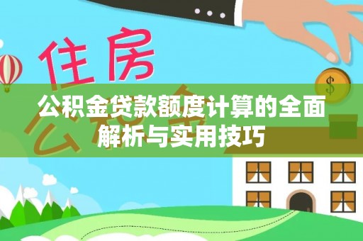 城子河公积金贷款额度计算的全面解析与实用技巧