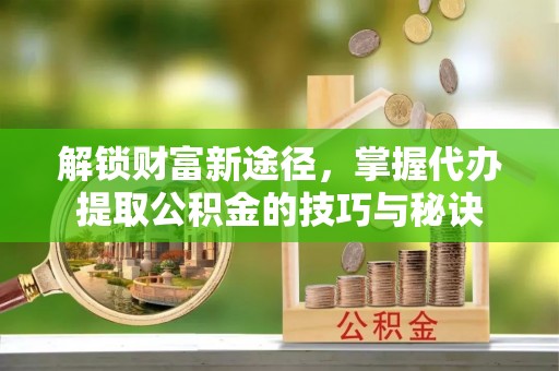城子河解锁财富新途径，掌握代办提取公积金的技巧与秘诀