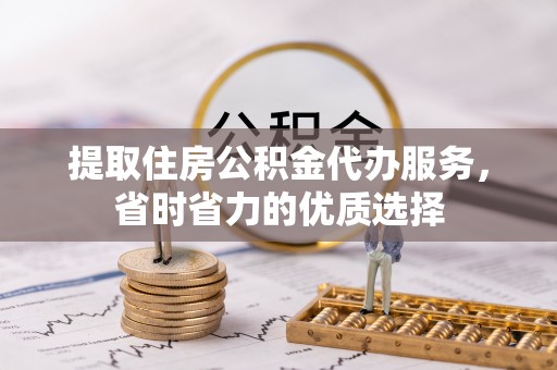 城子河提取住房公积金代办服务，省时省力的优质选择