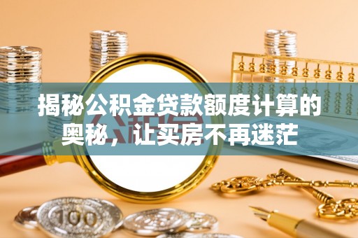 城子河揭秘公积金贷款额度计算的奥秘，让买房不再迷茫