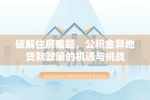 城子河破解住房难题，公积金异地贷款政策的机遇与挑战