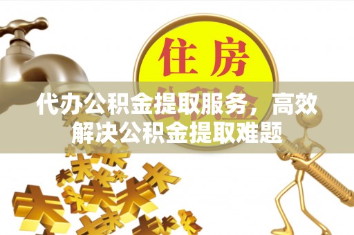 城子河代办公积金提取服务，高效解决公积金提取难题