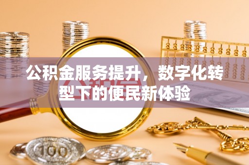 城子河公积金服务提升，数字化转型下的便民新体验