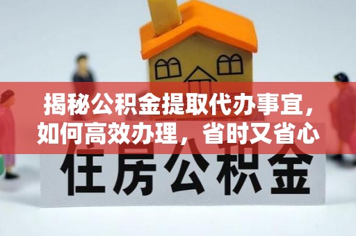 城子河揭秘公积金提取代办事宜，如何高效办理，省时又省心？