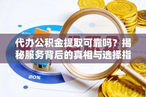 城子河代办公积金提取可靠吗？揭秘服务背后的真相与选择指南