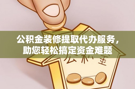 城子河公积金装修提取代办服务，助您轻松搞定资金难题