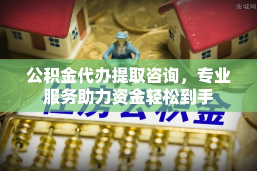 城子河公积金代办提取咨询，专业服务助力资金轻松到手