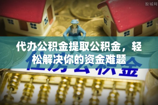 城子河代办公积金提取公积金，轻松解决你的资金难题